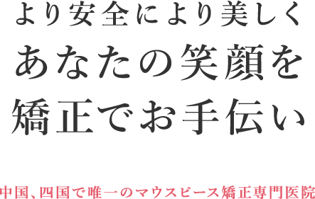 より安全により美しく あなたの笑顔を矯正でお手伝い 岡山No.1の症例実績 中国、四国で唯一のマウスピース矯正専門医院